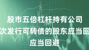 股市五倍杠杆持有公司本次发行可转债的股东应当回避
