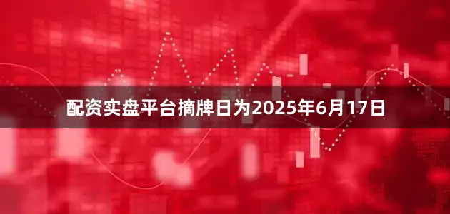 配资实盘平台摘牌日为2025年6月17日