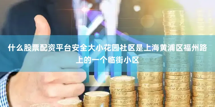 什么股票配资平台安全大小花园社区是上海黄浦区福州路上的一个临街小区
