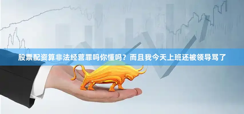 股票配资算非法经营罪吗你懂吗？而且我今天上班还被领导骂了
