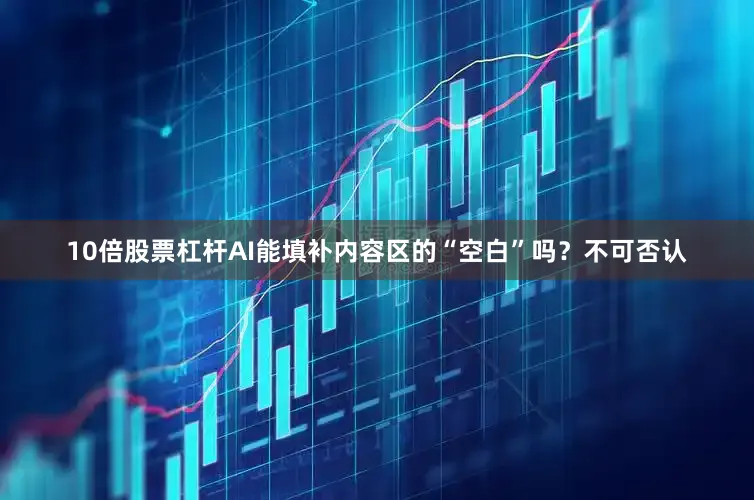 10倍股票杠杆AI能填补内容区的“空白”吗？不可否认