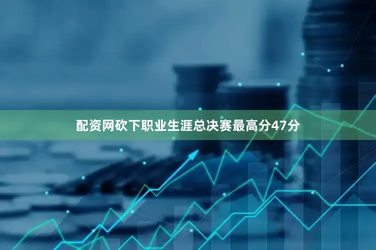 配资网砍下职业生涯总决赛最高分47分