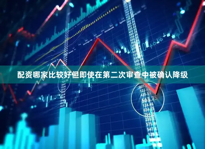 配资哪家比较好但即使在第二次审查中被确认降级