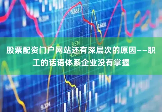股票配资门户网站还有深层次的原因——职工的话语体系企业没有掌握