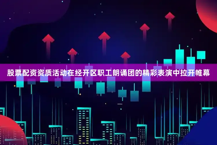 股票配资资质活动在经开区职工朗诵团的精彩表演中拉开帷幕