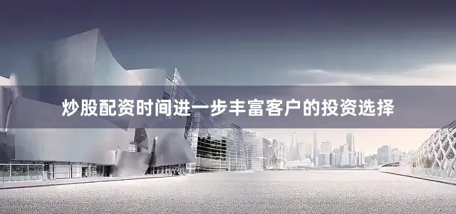 炒股配资时间进一步丰富客户的投资选择