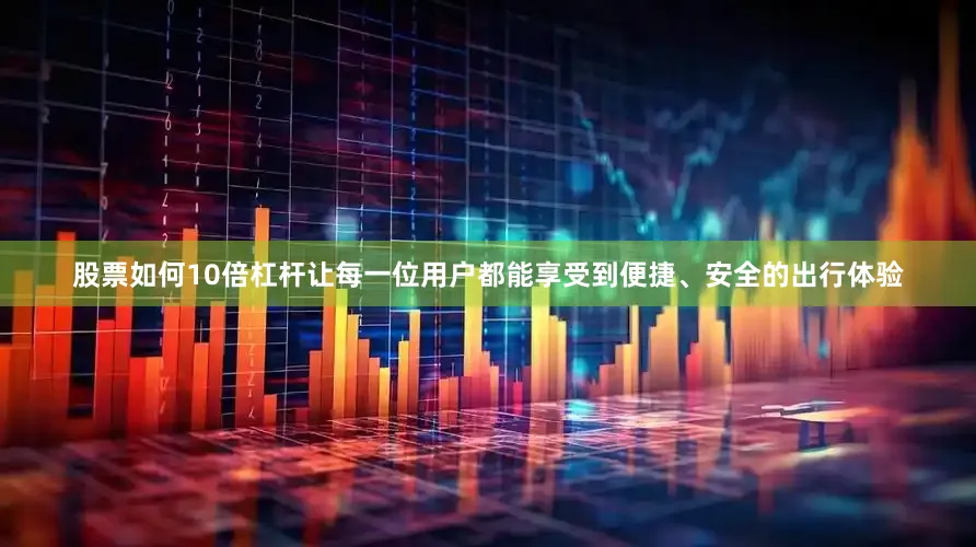 股票如何10倍杠杆让每一位用户都能享受到便捷、安全的出行体验