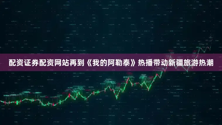配资证券配资网站再到《我的阿勒泰》热播带动新疆旅游热潮