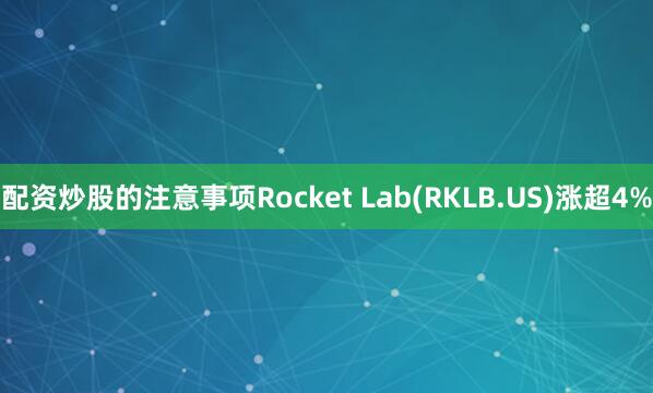 配资炒股的注意事项Rocket Lab(RKLB.US)涨超4%