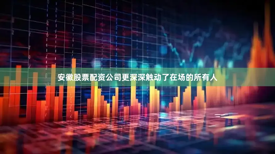 安徽股票配资公司更深深触动了在场的所有人