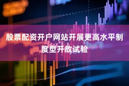 股票配资开户网站开展更高水平制度型开放试验