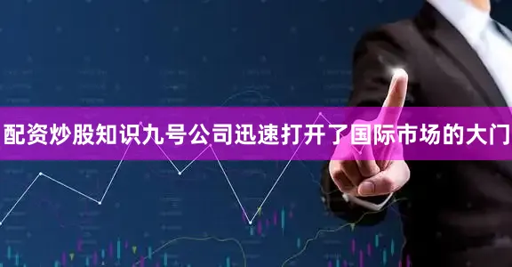 配资炒股知识九号公司迅速打开了国际市场的大门