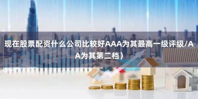 现在股票配资什么公司比较好AAA为其最高一级评级/AA为其第二档）
