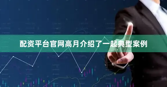 配资平台官网高月介绍了一起典型案例