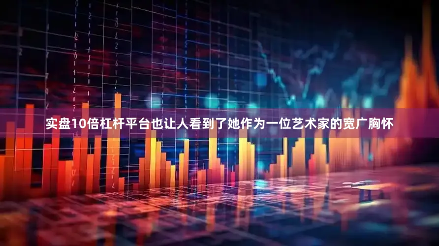 实盘10倍杠杆平台也让人看到了她作为一位艺术家的宽广胸怀