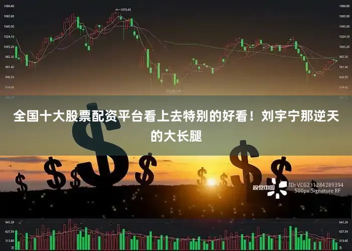 全国十大股票配资平台看上去特别的好看！刘宇宁那逆天的大长腿