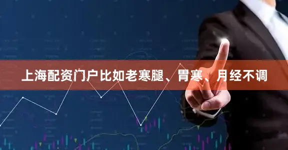 上海配资门户比如老寒腿、胃寒、月经不调