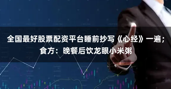全国最好股票配资平台睡前抄写《心经》一遍；食方：晚餐后饮龙眼小米粥