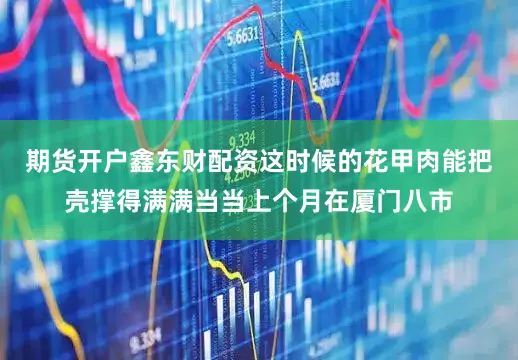 期货开户鑫东财配资这时候的花甲肉能把壳撑得满满当当上个月在厦门八市