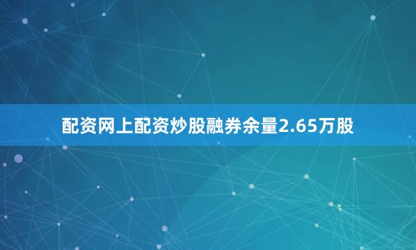 配资网上配资炒股融券余量2.65万股