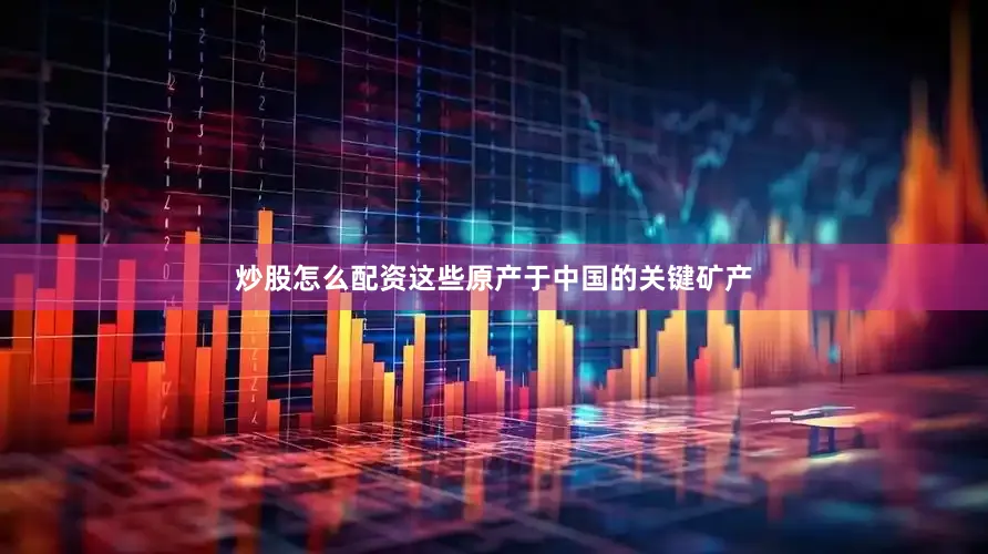炒股怎么配资这些原产于中国的关键矿产