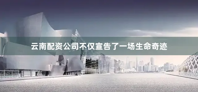 云南配资公司不仅宣告了一场生命奇迹