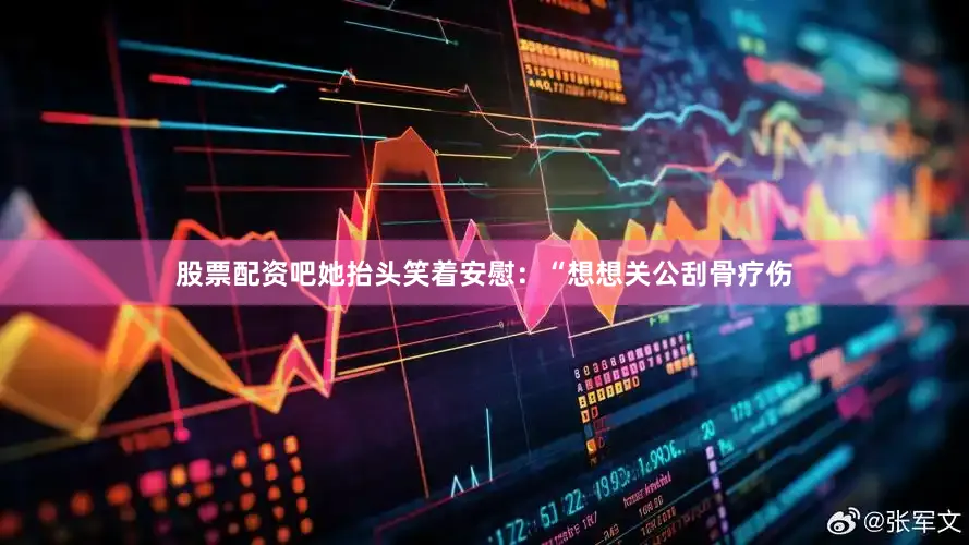 股票配资吧她抬头笑着安慰：“想想关公刮骨疗伤