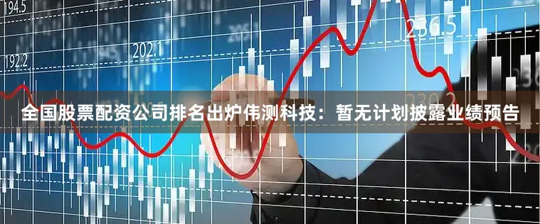 全国股票配资公司排名出炉伟测科技：暂无计划披露业绩预告