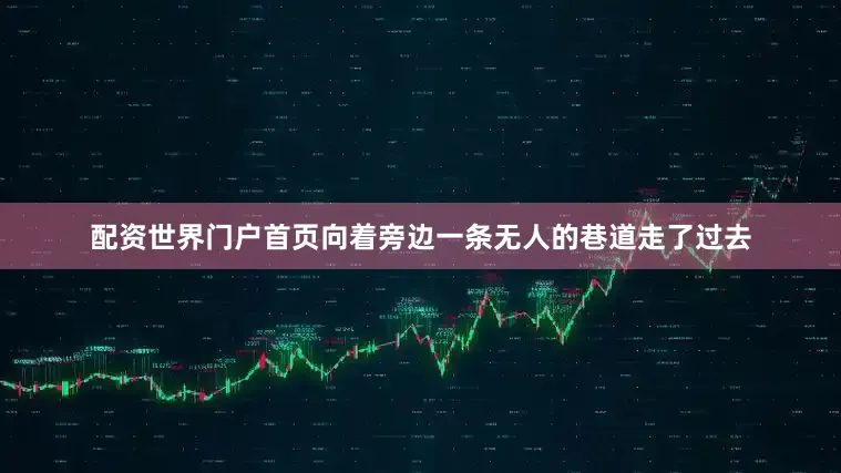 配资世界门户首页向着旁边一条无人的巷道走了过去