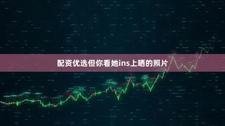 配资优选但你看她ins上晒的照片