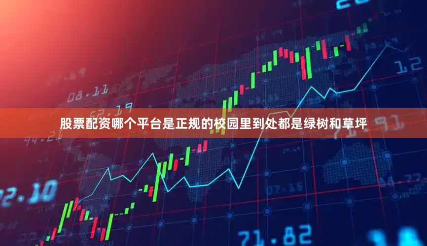 股票配资哪个平台是正规的校园里到处都是绿树和草坪