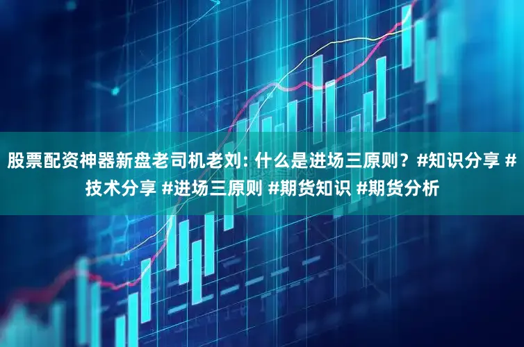 股票配资神器新盘老司机老刘: 什么是进场三原则？#知识分享 #技术分享 #进场三原则 #期货知识 #期货分析