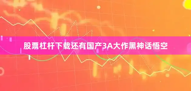 股票杠杆下载还有国产3A大作黑神话悟空
