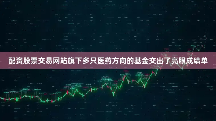 配资股票交易网站旗下多只医药方向的基金交出了亮眼成绩单