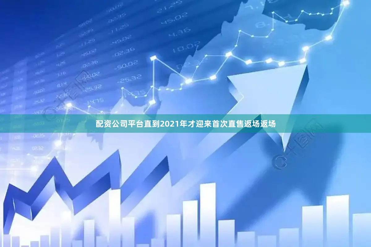 配资公司平台直到2021年才迎来首次直售返场返场