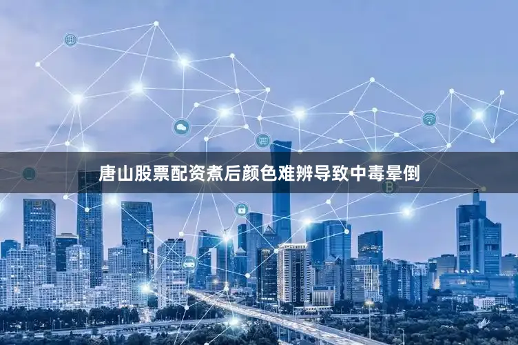 唐山股票配资煮后颜色难辨导致中毒晕倒