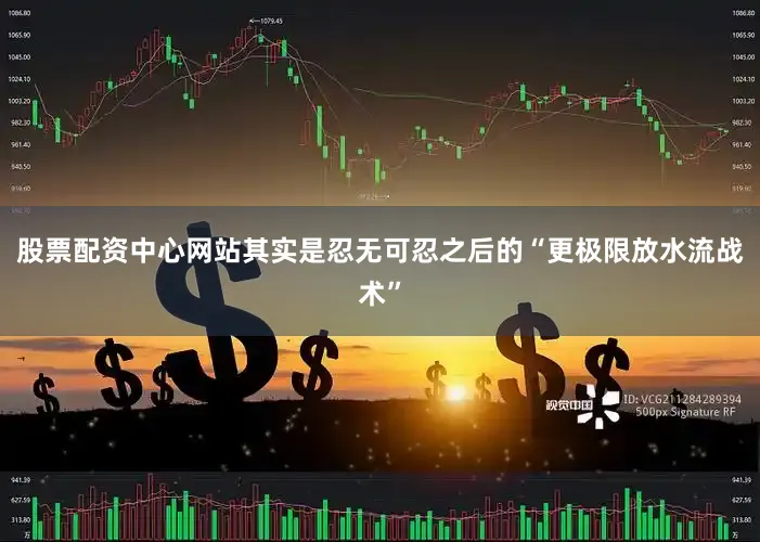 股票配资中心网站其实是忍无可忍之后的“更极限放水流战术”