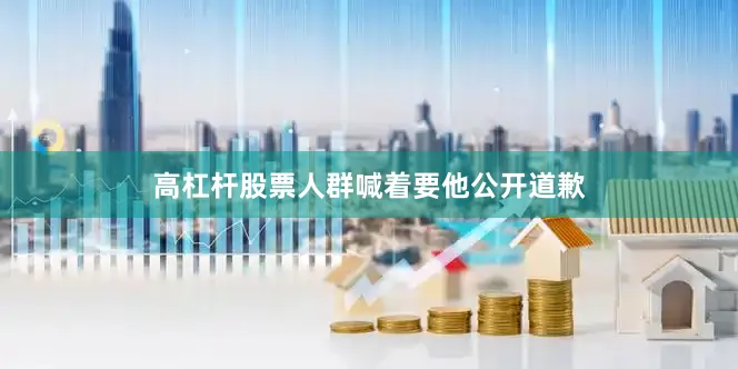 高杠杆股票人群喊着要他公开道歉