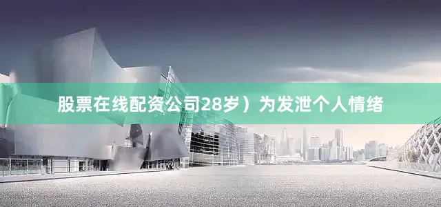 股票在线配资公司28岁）为发泄个人情绪