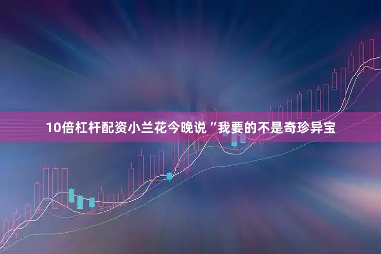 10倍杠杆配资小兰花今晚说“我要的不是奇珍异宝