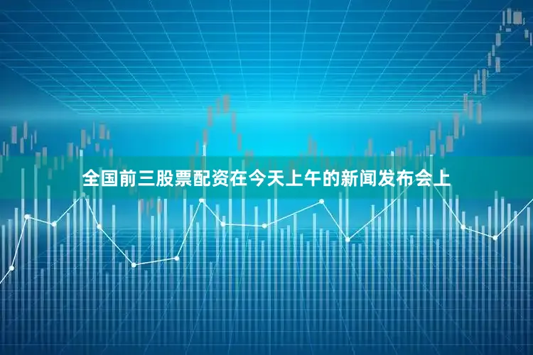 全国前三股票配资　　在今天上午的新闻发布会上