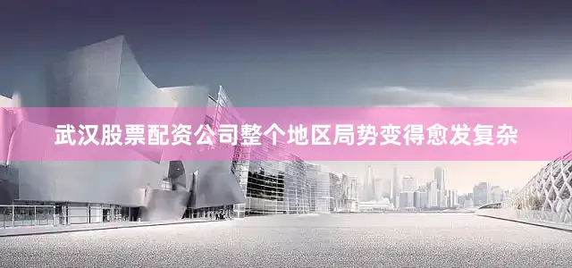 武汉股票配资公司整个地区局势变得愈发复杂