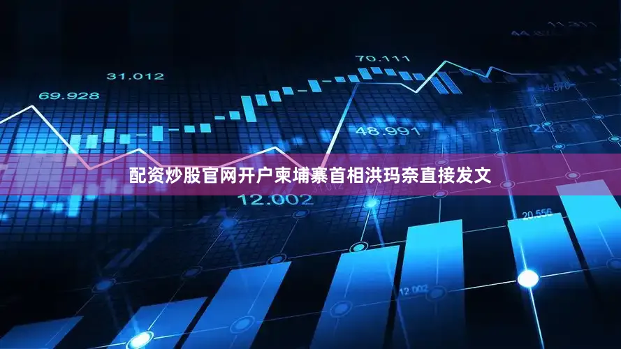配资炒股官网开户柬埔寨首相洪玛奈直接发文