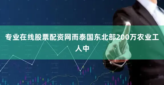 专业在线股票配资网而泰国东北部200万农业工人中