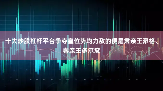 十大炒股杠杆平台争夺皇位势均力敌的便是肃亲王豪格、睿亲王多尔衮