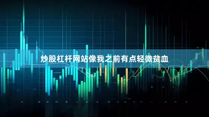 炒股杠杆网站像我之前有点轻微贫血