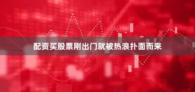 配资买股票刚出门就被热浪扑面而来