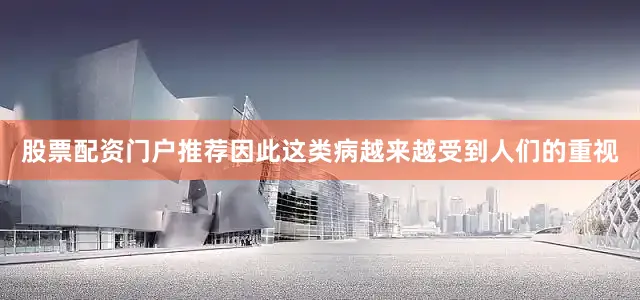 股票配资门户推荐因此这类病越来越受到人们的重视