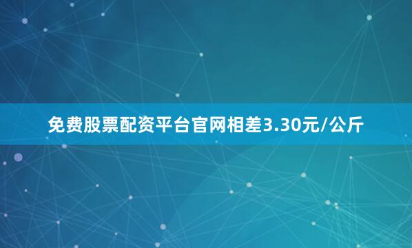 免费股票配资平台官网相差3.30元/公斤