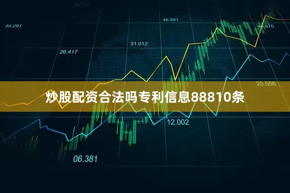炒股配资合法吗专利信息88810条